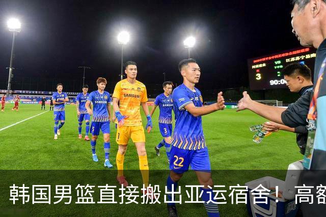 韩国男篮直接搬出亚运宿舍！高额住宿费曝光，中国男篮会搬吗？